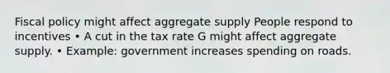 <a href='https://www.questionai.com/knowledge/kPTgdbKdvz-fiscal-policy' class='anchor-knowledge'>fiscal policy</a> might affect aggregate supply People respond to incentives • A cut in the tax rate G might affect aggregate supply. • Example: government increases spending on roads.