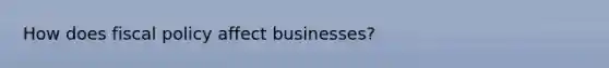 How does fiscal policy affect businesses?