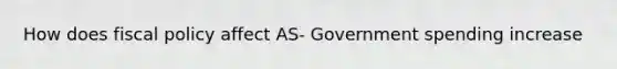 How does fiscal policy affect AS- Government spending increase