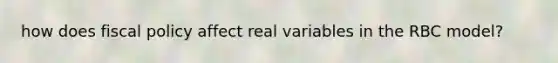 how does fiscal policy affect real variables in the RBC model?