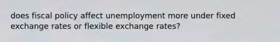 does fiscal policy affect unemployment more under fixed exchange rates or flexible exchange rates?