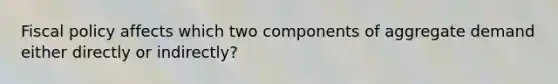 <a href='https://www.questionai.com/knowledge/kPTgdbKdvz-fiscal-policy' class='anchor-knowledge'>fiscal policy</a> affects which two components of aggregate demand either directly or indirectly?