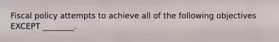 <a href='https://www.questionai.com/knowledge/kPTgdbKdvz-fiscal-policy' class='anchor-knowledge'>fiscal policy</a> attempts to achieve all of the following objectives EXCEPT ________.