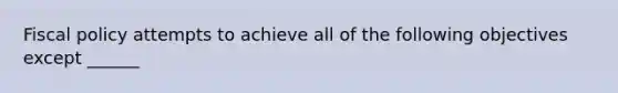 Fiscal policy attempts to achieve all of the following objectives except​ ______