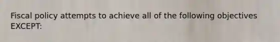 Fiscal policy attempts to achieve all of the following objectives EXCEPT: