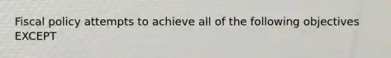 Fiscal policy attempts to achieve all of the following objectives EXCEPT