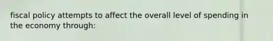 <a href='https://www.questionai.com/knowledge/kPTgdbKdvz-fiscal-policy' class='anchor-knowledge'>fiscal policy</a> attempts to affect the overall level of spending in the economy through: