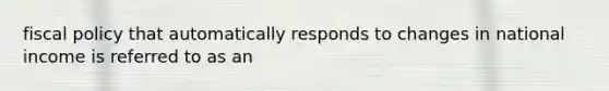 fiscal policy that automatically responds to changes in national income is referred to as an