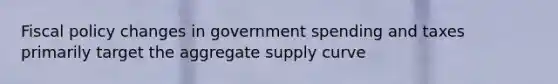 Fiscal policy changes in government spending and taxes primarily target the aggregate supply curve