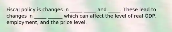 Fiscal policy is changes in _____ _____ and _____. These lead to changes in _____ ______ which can affect the level of real GDP, employment, and the price level.