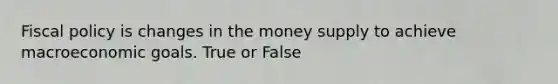 Fiscal policy is changes in the money supply to achieve macroeconomic goals. True or False