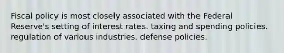 Fiscal policy is most closely associated with the Federal Reserve's setting of interest rates. taxing and spending policies. regulation of various industries. defense policies.