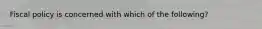 Fiscal policy is concerned with which of the following?