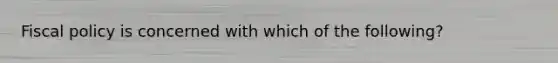 Fiscal policy is concerned with which of the following?