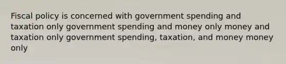 Fiscal policy is concerned with government spending and taxation only government spending and money only money and taxation only government spending, taxation, and money money only