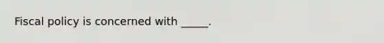 ​Fiscal policy is concerned with _____.