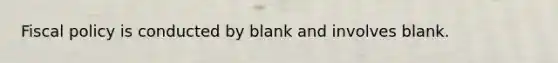 Fiscal policy is conducted by blank and involves blank.