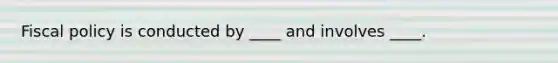 Fiscal policy is conducted by ____ and involves ____.