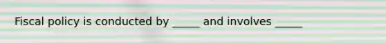 Fiscal policy is conducted by _____ and involves _____
