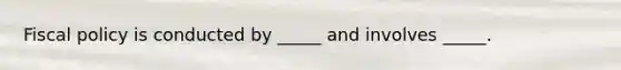 Fiscal policy is conducted by _____ and involves _____.