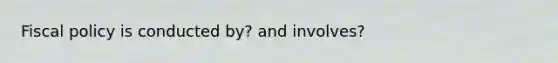 Fiscal policy is conducted by? and involves?