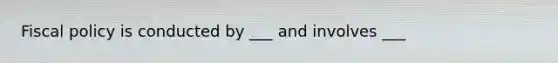 Fiscal policy is conducted by ___ and involves ___