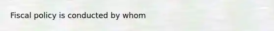 Fiscal policy is conducted by whom