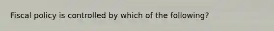 Fiscal policy is controlled by which of the following?