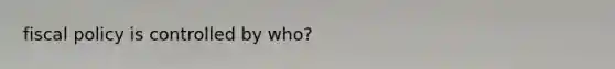 fiscal policy is controlled by who?