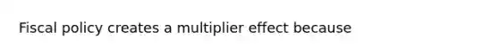 Fiscal policy creates a multiplier effect because