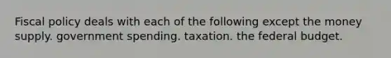 Fiscal policy deals with each of the following except the money supply. government spending. taxation. the federal budget.