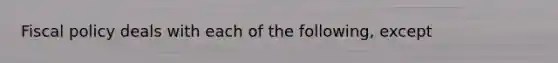 Fiscal policy deals with each of the following, except