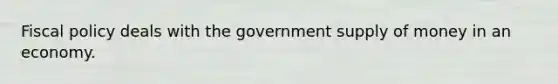 Fiscal policy deals with the government supply of money in an economy.