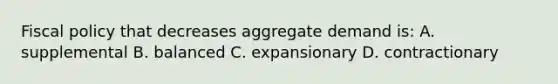 Fiscal policy that decreases aggregate demand is: A. supplemental B. balanced C. expansionary D. contractionary