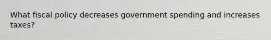 What fiscal policy decreases government spending and increases taxes?