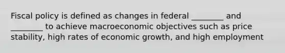 <a href='https://www.questionai.com/knowledge/kPTgdbKdvz-fiscal-policy' class='anchor-knowledge'>fiscal policy</a> is defined as changes in federal​ ________ and​ ________ to achieve macroeconomic objectives such as price​ stability, high rates of economic​ growth, and high employment