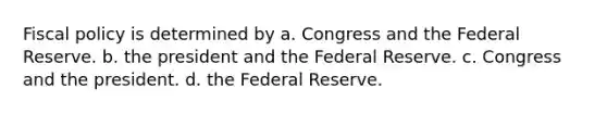 <a href='https://www.questionai.com/knowledge/kPTgdbKdvz-fiscal-policy' class='anchor-knowledge'>fiscal policy</a> is determined by a. Congress and the Federal Reserve. b. the president and the Federal Reserve. c. Congress and the president. d. the Federal Reserve.