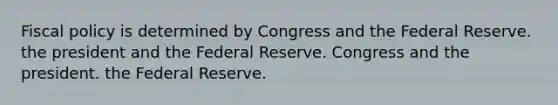 <a href='https://www.questionai.com/knowledge/kPTgdbKdvz-fiscal-policy' class='anchor-knowledge'>fiscal policy</a> is determined by Congress and the Federal Reserve. the president and the Federal Reserve. Congress and the president. the Federal Reserve.