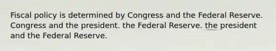 Fiscal policy is determined by Congress and the Federal Reserve. Congress and the president. the Federal Reserve. the president and the Federal Reserve.