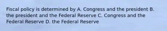 <a href='https://www.questionai.com/knowledge/kPTgdbKdvz-fiscal-policy' class='anchor-knowledge'>fiscal policy</a> is determined by A. Congress and the president B. the president and the Federal Reserve C. Congress and the Federal Reserve D. the Federal Reserve