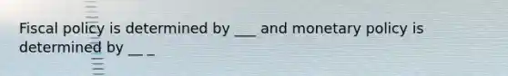 Fiscal policy is determined by ___ and monetary policy is determined by __ _