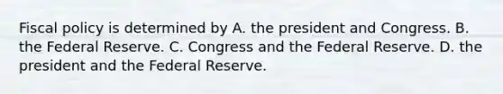 Fiscal policy is determined by A. the president and Congress. B. the Federal Reserve. C. Congress and the Federal Reserve. D. the president and the Federal Reserve.