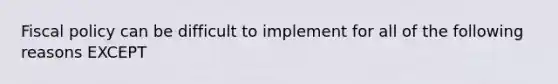 Fiscal policy can be difficult to implement for all of the following reasons EXCEPT