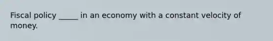 Fiscal policy _____ in an economy with a constant velocity of money.