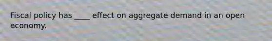 Fiscal policy has ____ effect on aggregate demand in an open economy.