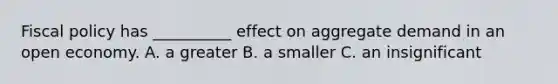 Fiscal policy has __________ effect on aggregate demand in an open economy. A. a greater B. a smaller C. an insignificant