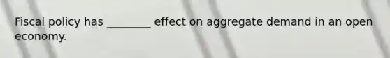 Fiscal policy has ________ effect on aggregate demand in an open economy.