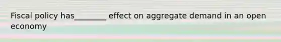 Fiscal policy has________ effect on aggregate demand in an open economy
