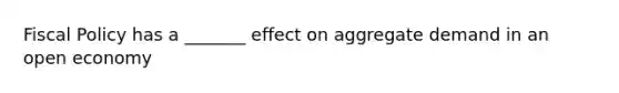 Fiscal Policy has a _______ effect on aggregate demand in an open economy