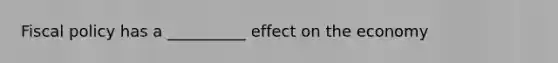 Fiscal policy has a __________ effect on the economy